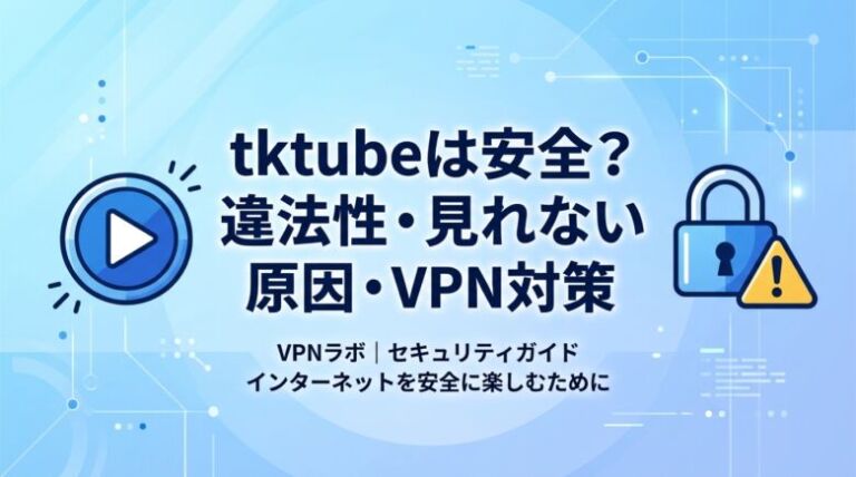 tktubeは安全？違法性・見れない原因・VPNでの対策を徹底解説
